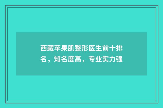 西藏苹果肌整形医生前十排名，知名度高，专业实力强