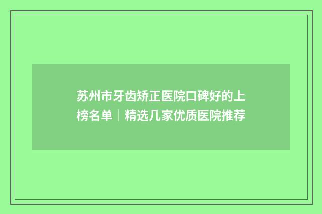 苏州市牙齿矫正医院口碑好的上榜名单｜精选几家优质医院推荐