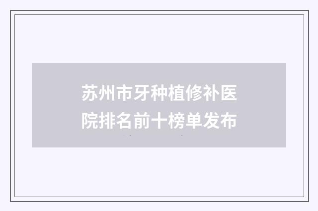 苏州市牙种植修补医院排名前十榜单发布