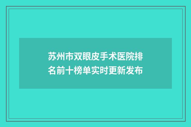 苏州市双眼皮手术医院排名前十榜单实时更新发布