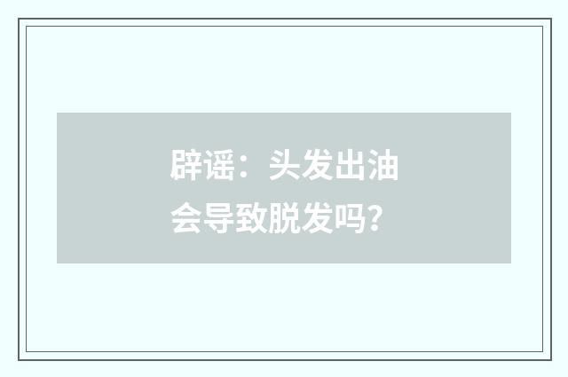 辟谣：头发出油会导致脱发吗？