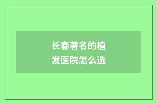 长春著名的植发医院怎么选