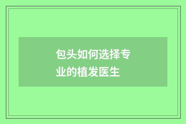 包头如何选择专业的植发医生