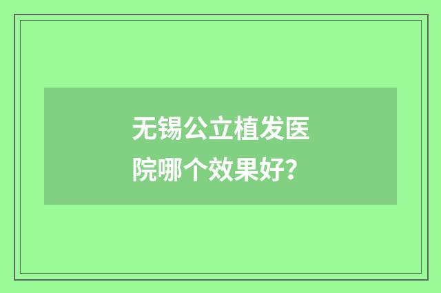 无锡公立植发医院哪个效果好？