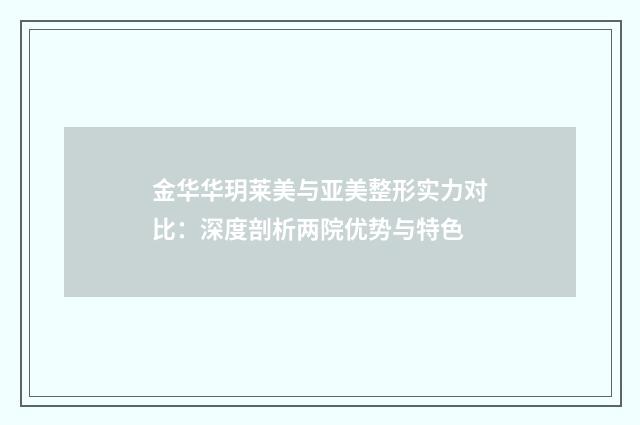 金华华玥莱美与亚美整形实力对比:深度剖析两院优势与特色
