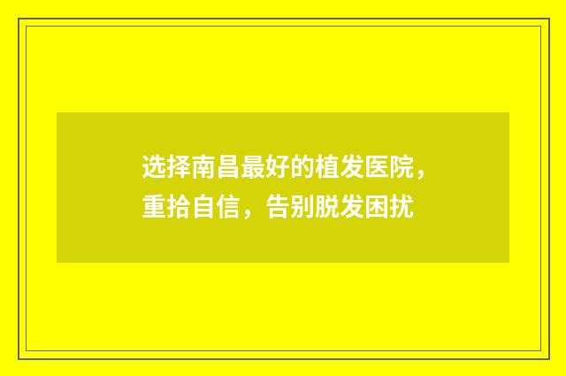 选择南昌最好的植发医院，重拾自信，告别脱发困扰