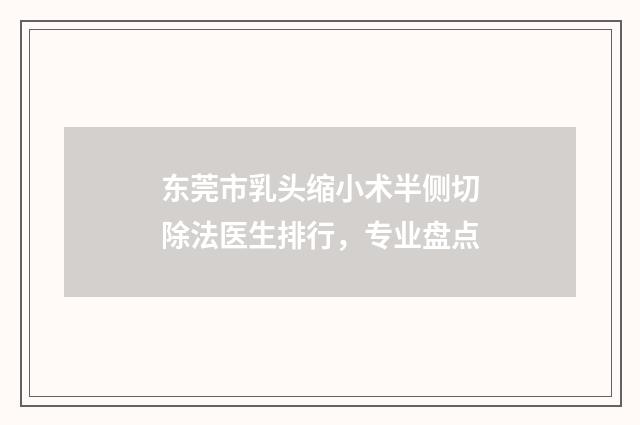 东莞市乳头缩小术半侧切除法医生排行，专业盘点