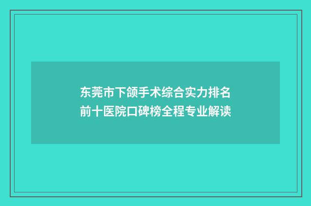 东莞市下颌手术综合实力排名前十医院口碑榜全程专业解读