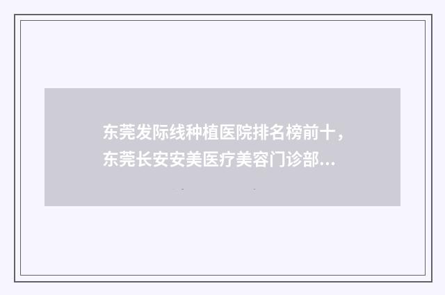 东莞发际线种植医院排名榜前十，东莞长安安美医疗美容门诊部上榜，排名第五设施齐全