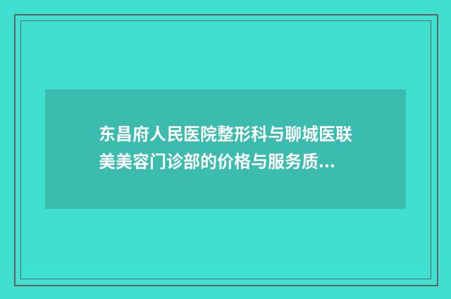 东昌府人民医院整形科与聊城医联美美容门诊部的价格与服务质量对比