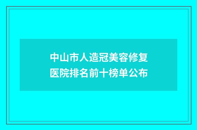 中山市人造冠美容修复医院排名前十榜单公布