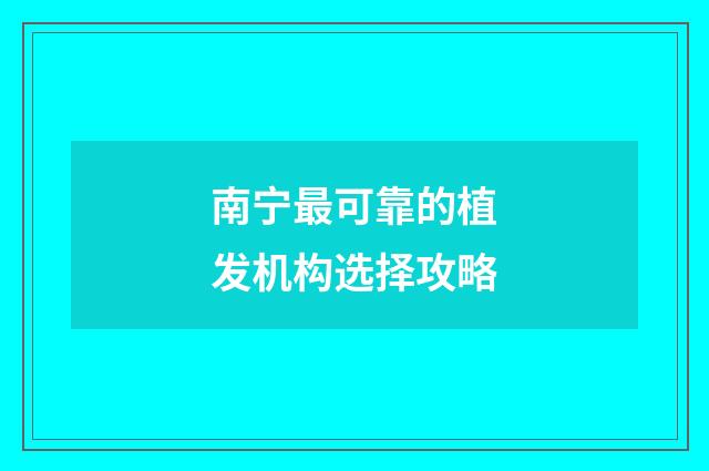 南宁最可靠的植发机构选择攻略
