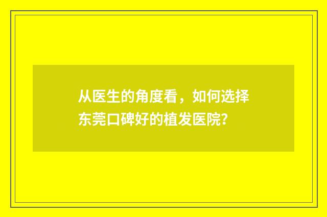 从医生的角度看，如何选择东莞口碑好的植发医院？
