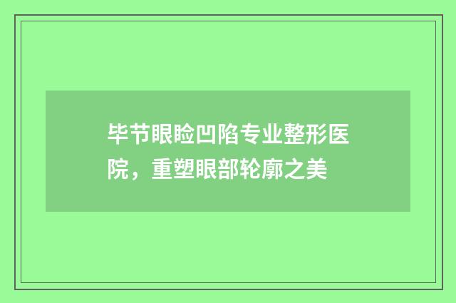 毕节眼睑凹陷专业整形医院，重塑眼部轮廓之美
