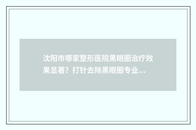 沈阳市哪家整形医院黑眼圈治疗效果显著？打针去除黑眼圈专业推荐