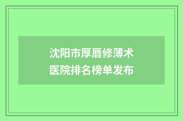 沈阳市厚唇修薄术医院排名榜单发布