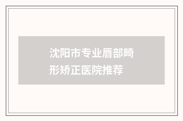 沈阳市专业唇部畸形矫正医院推荐