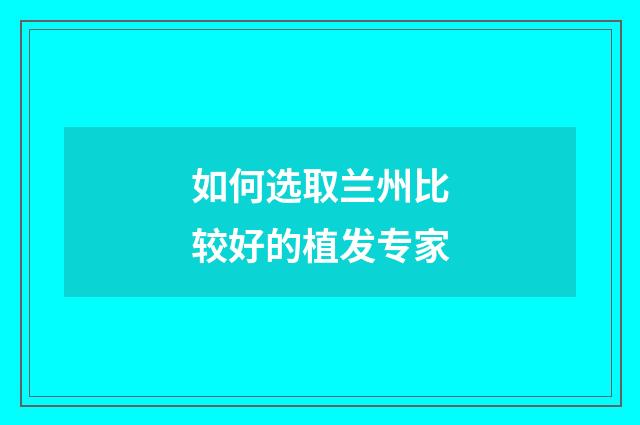 如何选取兰州比较好的植发专家