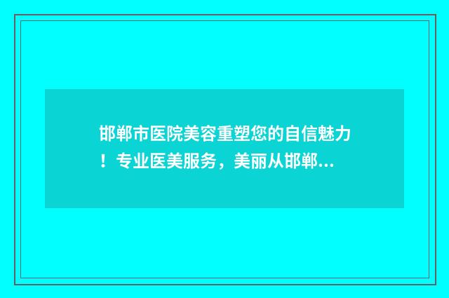 邯郸市医院美容重塑您的自信魅力！专业医美服务，美丽从邯郸开始