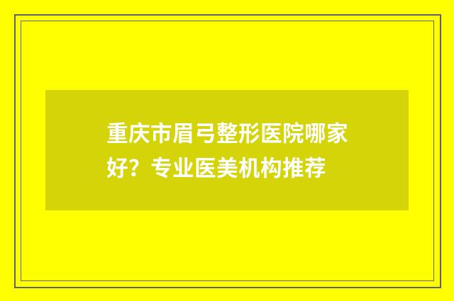 重庆市眉弓整形医院哪家好？专业医美机构推荐