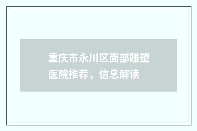 重庆市永川区面部雕塑医院推荐，信息解读
