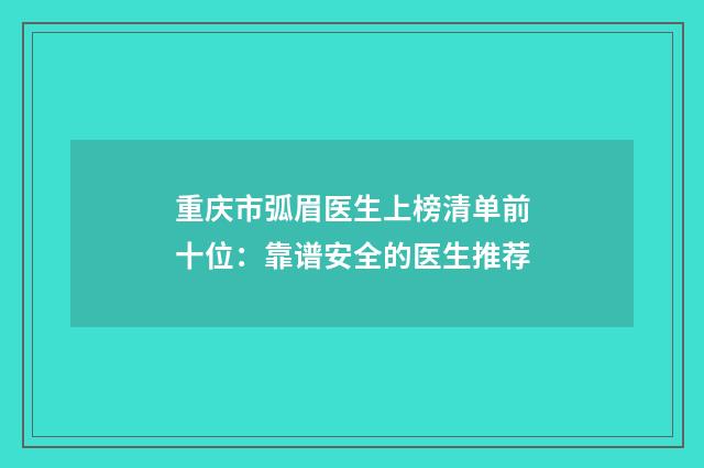 重庆市弧眉医生上榜清单前十位：靠谱安全的医生推荐