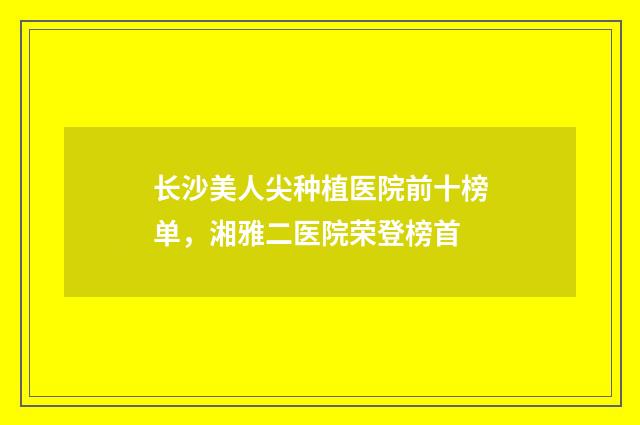 长沙美人尖种植医院前十榜单，湘雅二医院荣登榜首