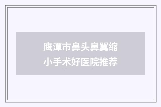 鹰潭市鼻头鼻翼缩小手术好医院推荐
