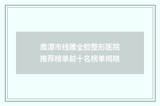 鹰潭市线雕全脸整形医院推荐榜单前十名榜单揭晓