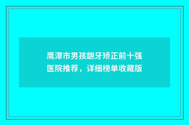 鹰潭市男孩龅牙矫正前十强医院推荐，详细榜单收藏版