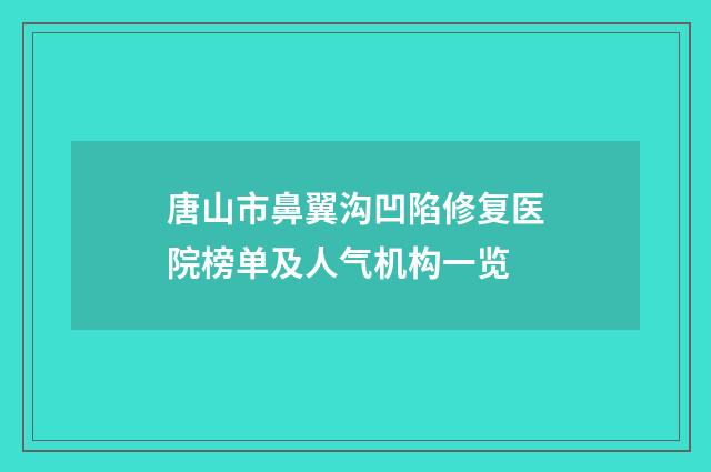 唐山市鼻翼沟凹陷修复医院榜单及人气机构一览