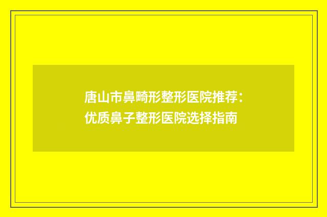 唐山市鼻畸形整形医院推荐：优质鼻子整形医院选择指南