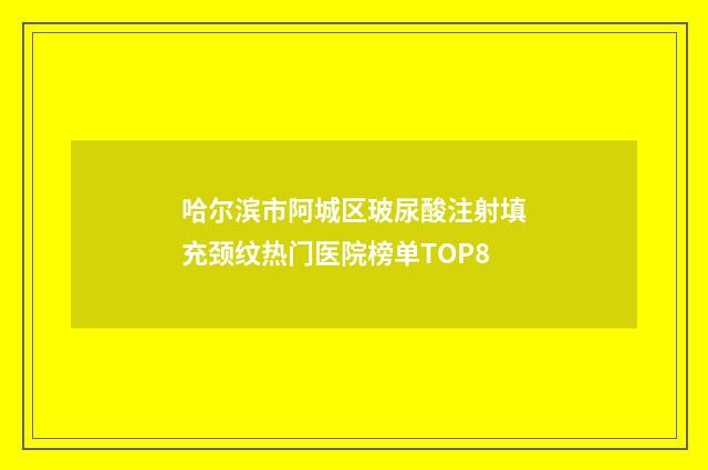 哈尔滨市阿城区玻尿酸注射填充颈纹热门医院榜单TOP8