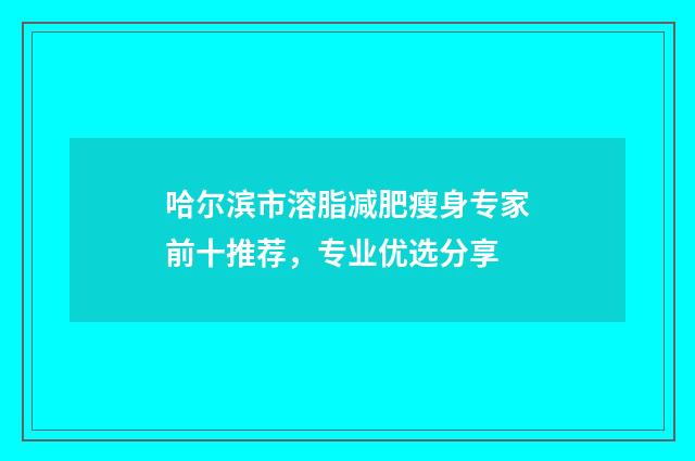 哈尔滨市溶脂减肥瘦身专家前十推荐，专业优选分享