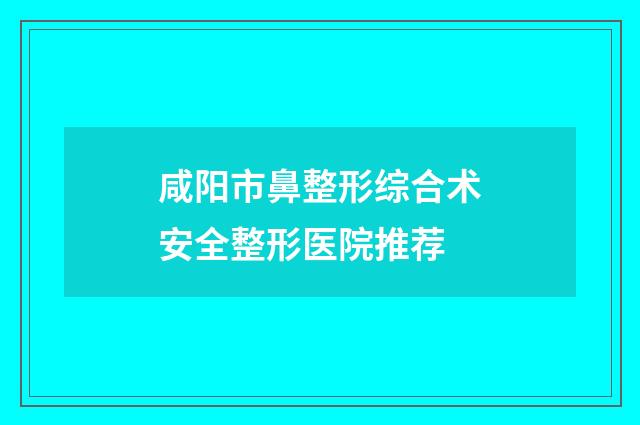 咸阳市鼻整形综合术安全整形医院推荐
