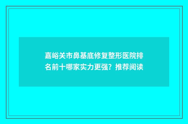 嘉峪关市鼻基底修复整形医院排名前十哪家实力更强？推荐阅读