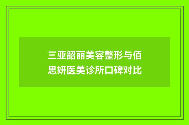 三亚韶丽美容整形与佰思妍医美诊所口碑对比