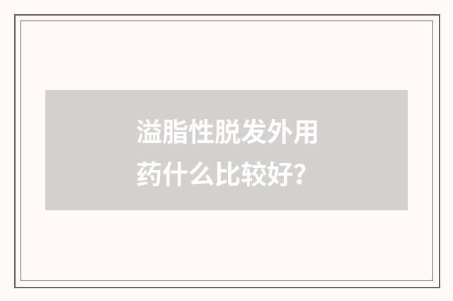 溢脂性脱发外用药什么比较好？