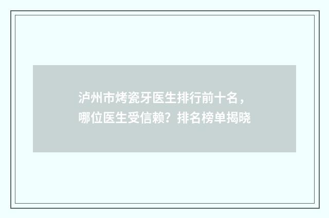 泸州市烤瓷牙医生排行前十名，哪位医生受信赖？排名榜单揭晓
