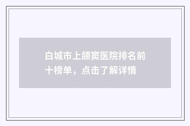 白城市上颌窦医院排名前十榜单，点击了解详情