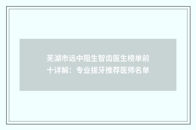 芜湖市远中阻生智齿医生榜单前十详解：专业拔牙推荐医师名单