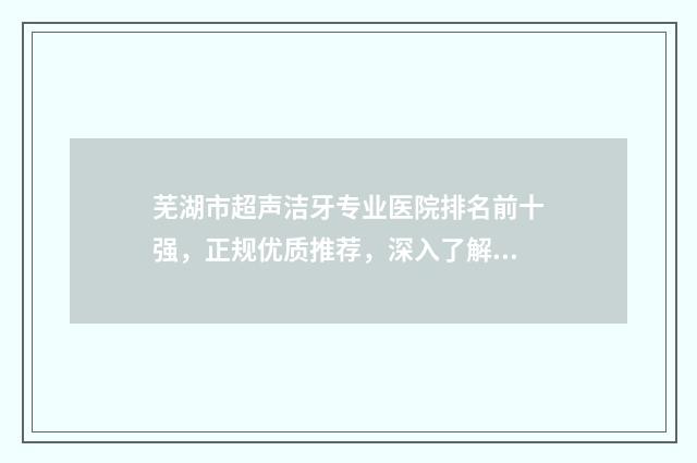 芜湖市超声洁牙专业医院排名前十强，正规优质推荐，深入了解牙科PPT