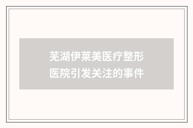 芜湖伊莱美医疗整形医院引发关注的事件