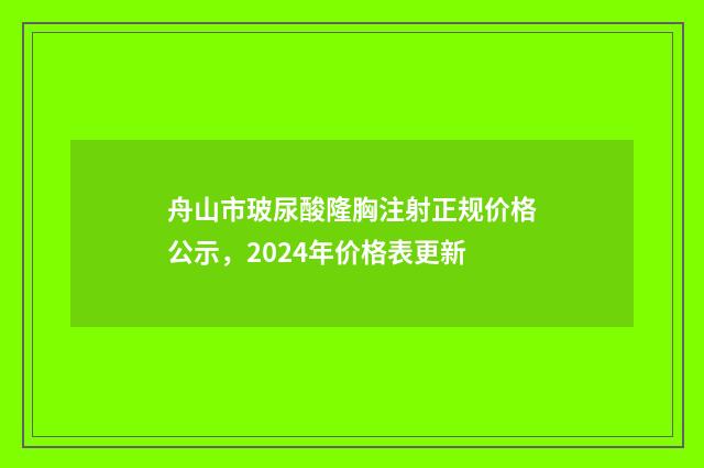舟山市玻尿酸隆胸注射正规价格公示，2024年价格表更新