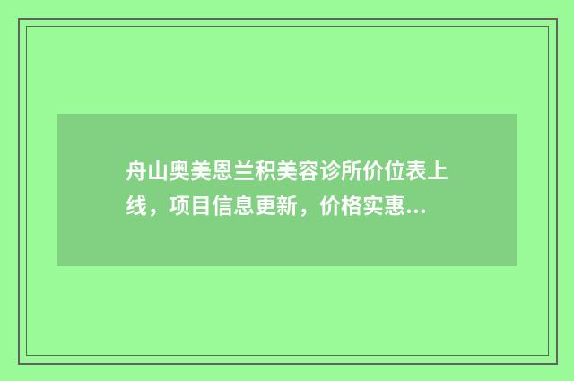 舟山奥美恩兰积美容诊所价位表上线，项目信息更新，价格实惠！