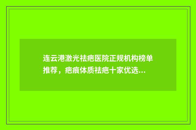 连云港激光祛疤医院正规机构榜单推荐，疤痕体质祛疤十家优选医院名单