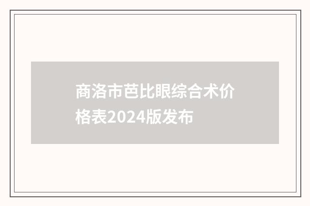 商洛市芭比眼综合术价格表2024版发布