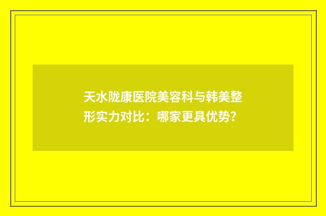 天水陇康医院美容科与韩美整形实力对比：哪家更具优势？