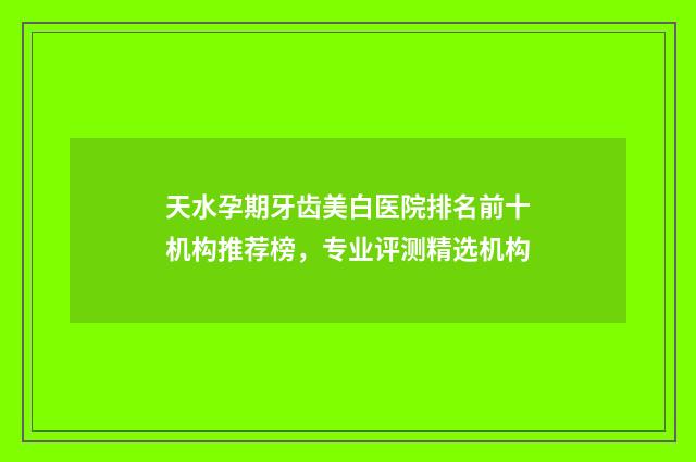 天水孕期牙齿美白医院排名前十机构推荐榜，专业评测精选机构