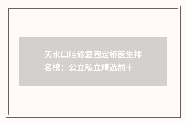 天水口腔修复固定桥医生排名榜：公立私立精选前十